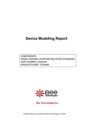All Rights Reserved Copyright (C) Bee Technologies Inc. 2004
COMPONENTS:
DIODE/ GENERAL PURPOSE RECTIFIER/ STANDARD
PART NUMBER: U05GH44
MANUFACTURER: TOSHIBA
Device Modeling Report
Bee Technologies Inc.
 