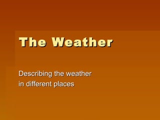 T he Weather

Describing the weather
in different places
 