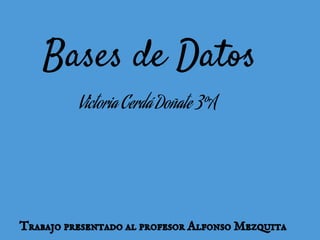Trabajo presentado al profesor Alfonso Mezquita
Bases de Datos
Victoria Cerdá Doñate 3ºA
 