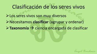 Clasificación de los seres vivos
Los seres vivos son muy diversos
Necesitamos clasificar (agrupar y ordenar)
Taxonomía  ciencia encargada de clasificar
 