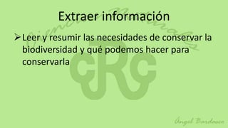 Extraer información
Leer y resumir las necesidades de conservar la
 biodiversidad y qué podemos hacer para
 conservarla
 