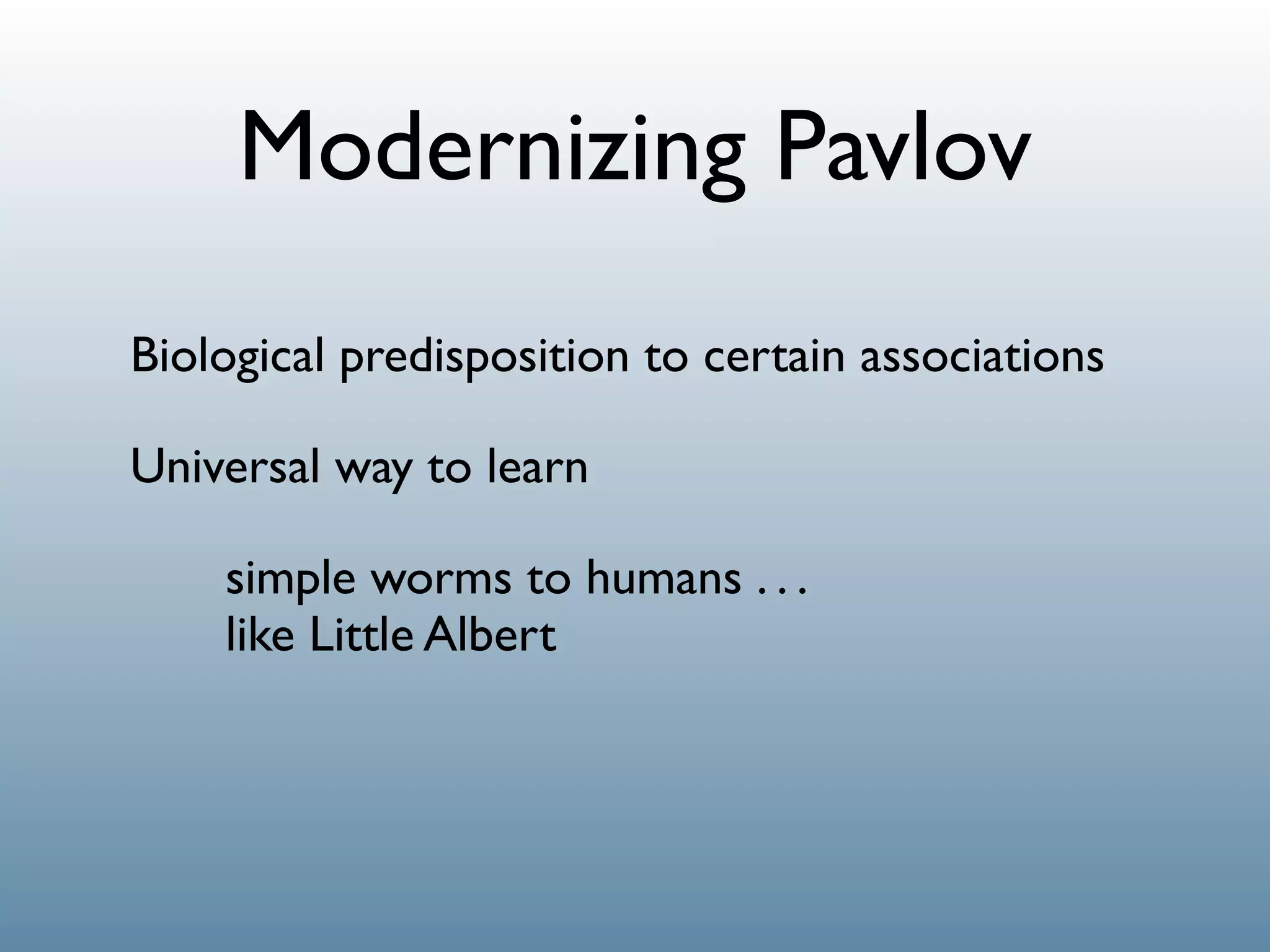 Modernizing Pavlov
Biological predisposition to certain associations

Universal way to learn

    simple worms to humans . . .
    like Little Albert
 