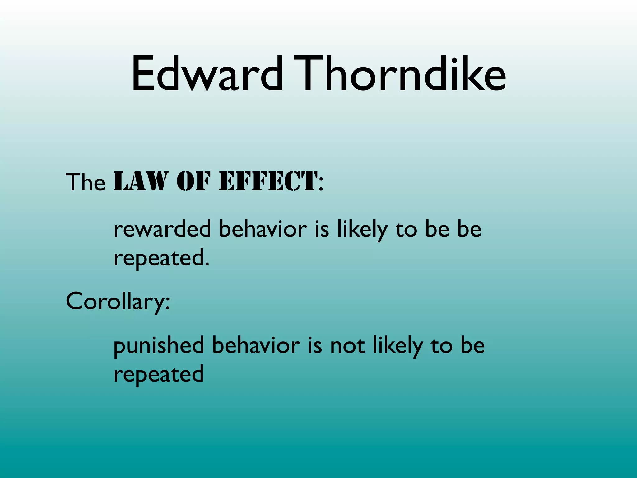 Edward Thorndike
The LAW OF EFFECT:
    rewarded behavior is likely to be be
    repeated.
Corollary:
    punished behavior is not likely to be
    repeated
 