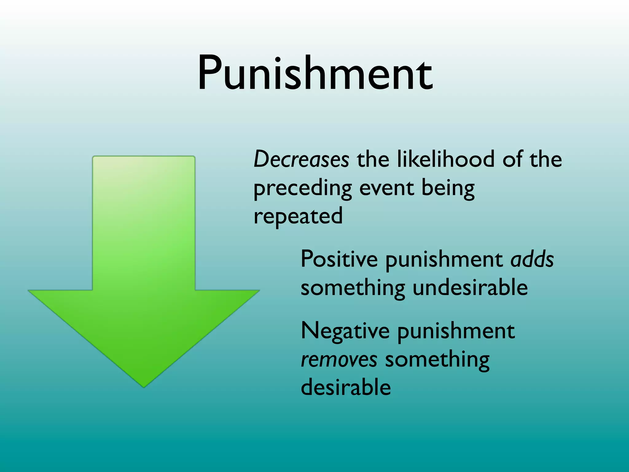 Punishment
  Decreases the likelihood of the
  preceding event being
  repeated
      Positive punishment adds
      something undesirable
      Negative punishment
      removes something
      desirable
 