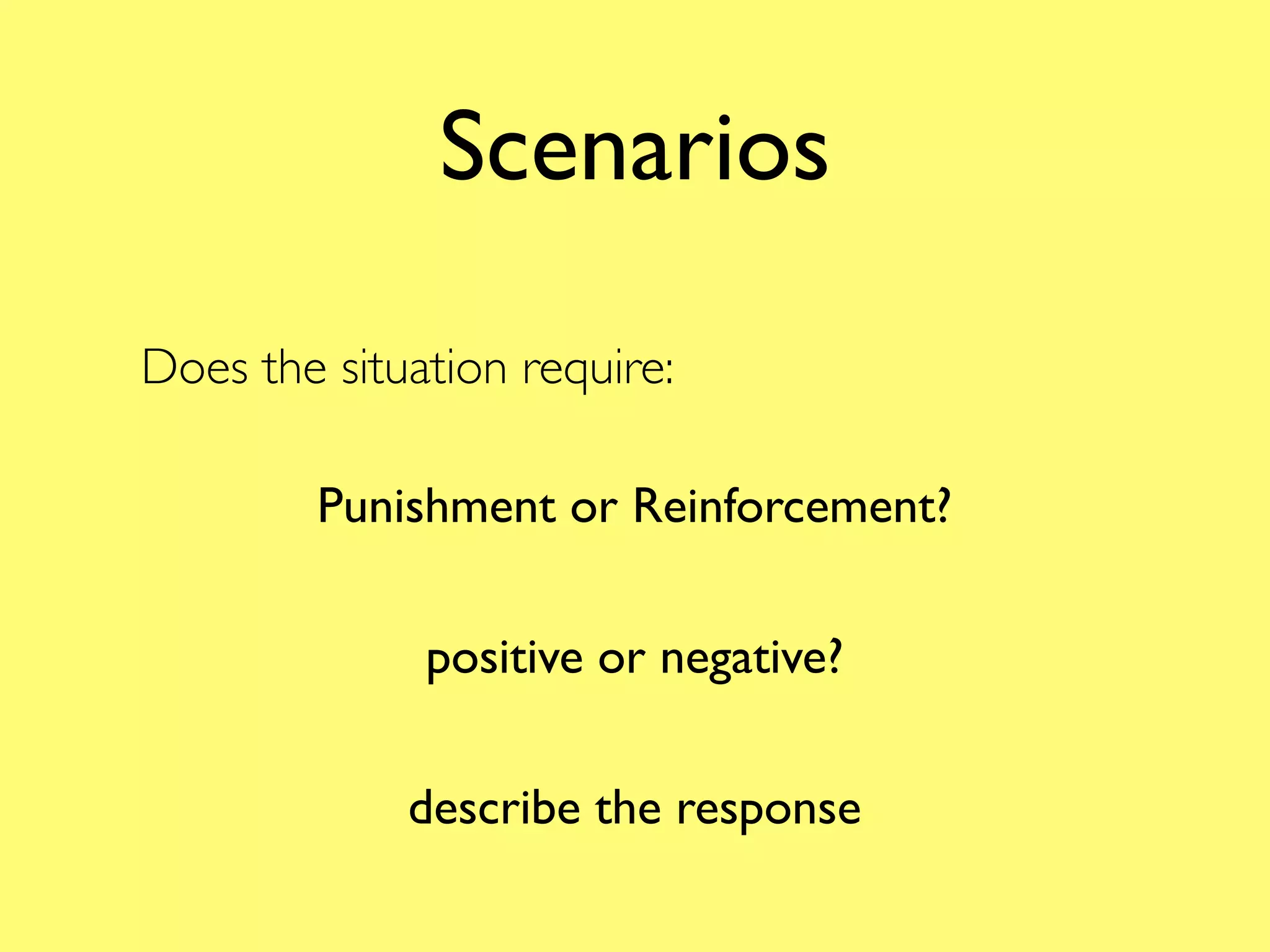 Scenarios

Does the situation require:

        Punishment or Reinforcement?

              positive or negative?

             describe the response
 