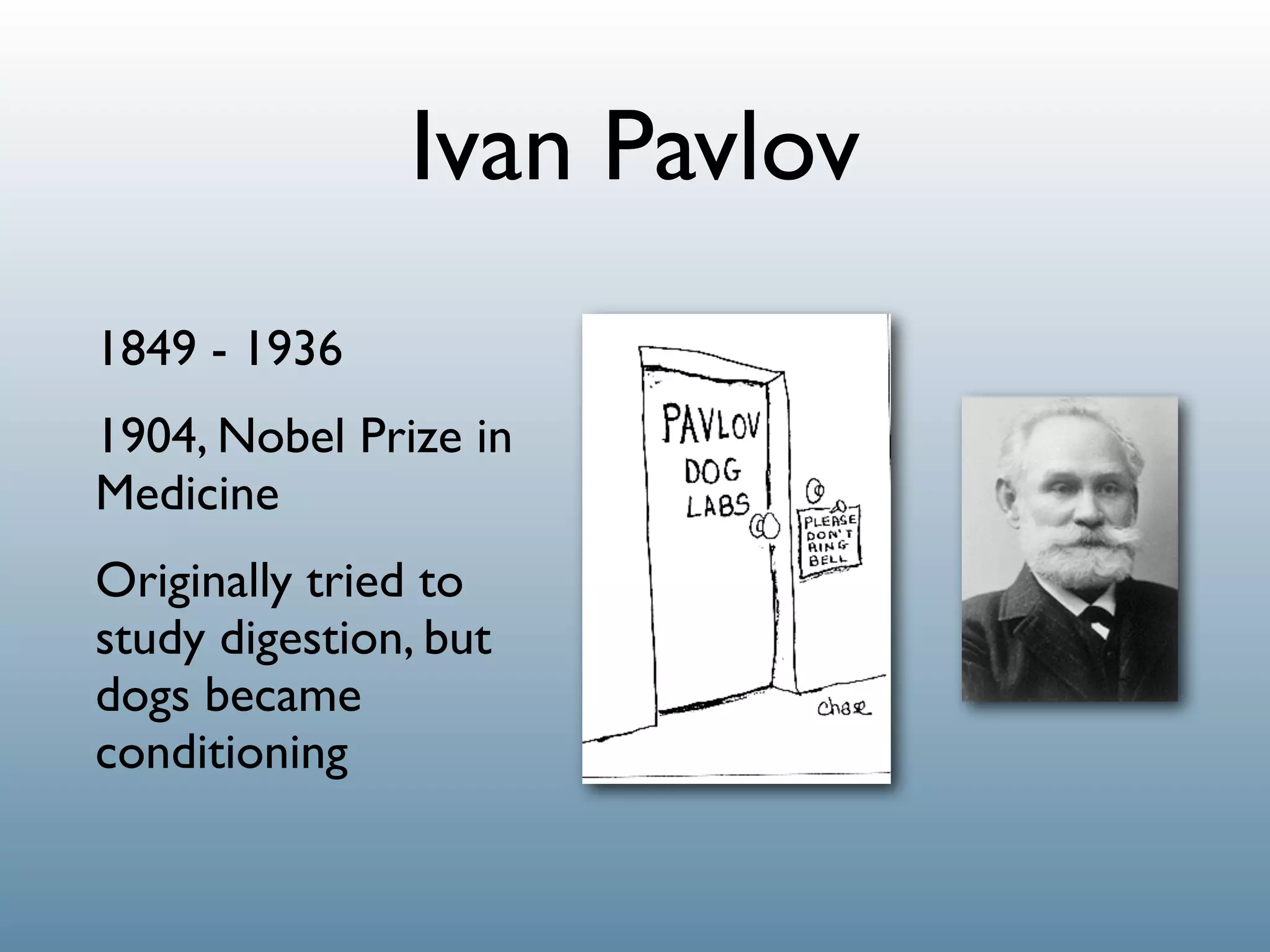 Ivan Pavlov
1849 - 1936
1904, Nobel Prize in
Medicine
Originally tried to
study digestion, but
dogs became
conditioning
 