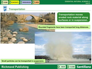 Transportation Rounded fragments have been transported long distances. Small particles can be transported in suspension. Transportation moves eroded rock material along surfaces or in suspension. 