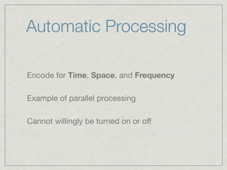 Automatic Processing

Encode for Time, Space, and Frequency

Example of parallel processing

Cannot willingly be turned on or off
 