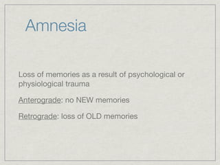 Amnesia

Loss of memories as a result of psychological or
physiological trauma

Anterograde: no NEW memories

Retrograde: loss of OLD memories
 