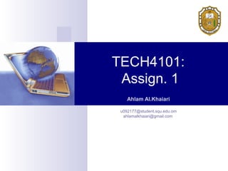 TECH4101:
Assign. 1
Ahlam Al.Khaiari
u092177@student.squ.edu.om
ahlamalkhaiari@gmail.com
 