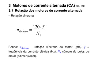 3 Motores de corrente alternada (CA) (pg. 148)
3.1 Rotação dos motores de corrente alternada
– Rotação síncrona
p
N
f
n
⋅
=
120
síncrona
Sendo: nsíncrona – rotação síncrono do motor (rpm); f –
freqüência da corrente elétrica (Hz); Np número de pólos do
motor (adimensional).
p
N
 