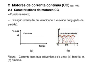 2 Motores de corrente continua (CC) (pg. 148)
2.1 Características do motores CC
– Funcionamento;
– Utilização (variação da velocidade e elevado conjugado de
partida).
Figura – Corrente contínua proveniente de uma: (a) bateria; e,
(b) dínamo.
(a) (b)
 