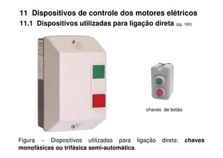11 Dispositivos de controle dos motores elétricos
11.1 Dispositivos utilizadas para ligação direta (pg. 160)
Figura − Dispositivos utilizadas para ligação direta: chaves
monofásicas ou trifásica semi-automática.
chaves de botão
 