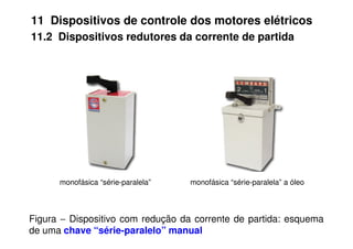 11 Dispositivos de controle dos motores elétricos
11.2 Dispositivos redutores da corrente de partida
Figura − Dispositivo com redução da corrente de partida: esquema
de uma chave “série-paralelo” manual
monofásica “série-paralela” monofásica “série-paralela” a óleo
 