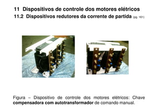 11 Dispositivos de controle dos motores elétricos
11.2 Dispositivos redutores da corrente de partida (pg. 161)
Figura − Dispositivo de controle dos motores elétricos: Chave
compensadora com autotransformador de comando manual.
 