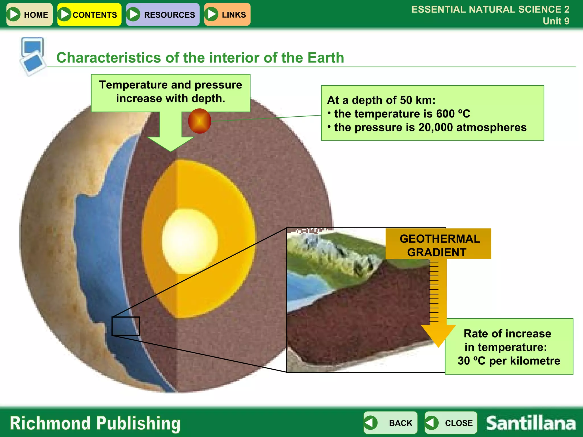 Characteristics of the interior of the Earth At a depth of 50 km: the temperature is 600 ºC the pressure is 20,000 atmospheres Temperature and pressure increase with depth. Rate of increase  in temperature:  30 ºC per kilometre GEOTHERMAL GRADIENT  