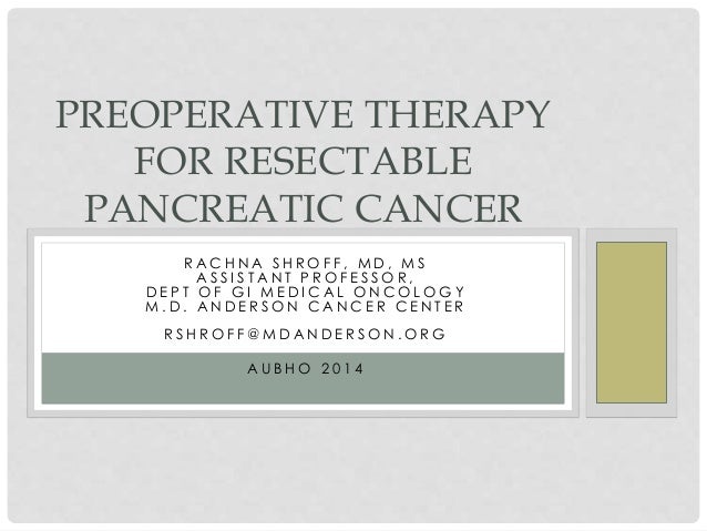 PREOPERATIVE THERAPY 
FOR RESECTABLE 
PANCREATIC CANCER 
R AC H N A S H ROF F , MD , MS 
A S S I S T A N T P ROF E S SOR ,...