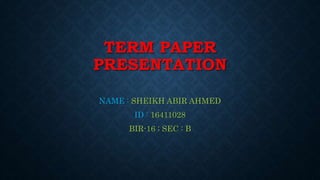 TERM PAPER
PRESENTATION
NAME : SHEIKH ABIR AHMED
ID : 16411028
BIR-16 ; SEC : B
 