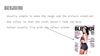 background
Usually simple to make the image and the picture stand out
One colour so that the cover doesn't look too busy
Colour usually fits with the colour scheme
 