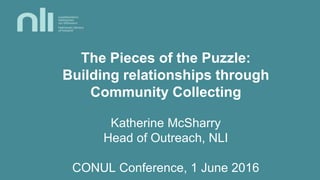 The Pieces of the Puzzle:
Building relationships through
Community Collecting
Katherine McSharry
Head of Outreach, NLI
CONUL Conference, 1 June 2016
 