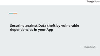 Securing against Data theft by vulnerable
dependencies in your App
- @JagdshLK
 
