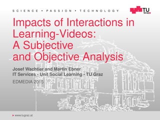 S C I E N C E P A S S I O N T E C H N O L O G Y
www.tugraz.at
Impacts of Interactions in
Learning-Videos:
A Subjective
and Objective Analysis
Josef Wachtler and Martin Ebner
IT Services - Unit Social Learning - TU Graz
EDMEDIA 2015
 