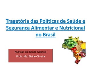 Tragetória das Políticas de Saúde e
Segurança Alimentar e Nutricional
no Brasil
Nutrição em Saúde Coletiva
Profa. Me. Elaine Oliveira
 