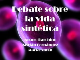 Debate sobre
la vida
sintética
Arturo Barchino
Adrián Fernández
María Antón
 