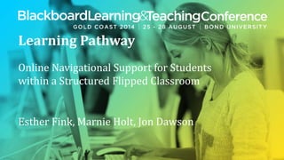 Learning Pathway 
Online Navigational Support for Students 
within a Structured Flipped Classroom 
Esther Fink, Marnie Holt, Jon Dawson 
 