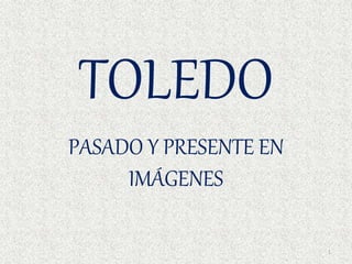 TOLEDO
PASADO Y PRESENTE EN
IMÁGENES
1
 