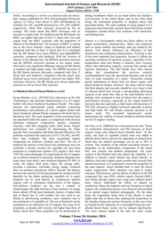 International Journal of Science and Research (IJSR) 
ISSN (Online): 2319-7064 
Impact Factor (2012): 3.358 
(NOx). According to a review on emission data for heavy-duty 
engines published by EPA (Environmental Protection 
Agency of USA), from diesel to B20 (20%biodiesel by 
volume), CO, HC, and PM decreased by 13%, 20% and20% 
respectively, while NOx emission increased by 4% on 
average. The result shows that BSFC decreases with an 
increase in engine load. For biodiesel and the BE blends, the 
BSFC are higher than that of Euro V diesel fuel. For each 
engine load, the BSFC increases with the proportion of 
ethanol in the blended fuel. The increase of BSFC is mainly 
due to the lower calorific values of biodiesel and ethanol 
compared with that of Euro V diesel fuel. It is concluded 
that the BE blends have lower BSNOx and higherBSNO2 
emissions, compared with biodiesel. With the increase of 
ethanol in the blended fuel, the BSNOx emissions decrease 
and the BSNO2 emissions increase at low engine loads, 
while there isno significant difference among the BE blends 
at medium and high engine loads. The BSPM emissions of 
the BE blends decrease obviously, compared with Euro V 
diesel fuel and biodiesel. Compared with the diesel fuel, 
biodiesel gives lower particulate emission but higher NOx 
emissions. However, the BE blends give slower particulate 
emission as well as lower NOx emission. 
2.4 Biodiesel-Diesel-Ethanol Blend as a Fuel 
Istvan Barabas, et al., (2010)[3] have discussed on the title 
“Performance and emission characteristics of a CI engine 
fueled with diesel–biodiesel–bioethanol blends”. The paper 
presents the experimental results obtained concerning 
performances and pollution of a diesel engine fueled with 
diesel–biodiesel–ethanol blends compared with diesel fuel in 
laboratory tests. The main properties of the researched fuels 
are presented within this paper, in comparison with classical 
dieselfuel (chemical composition, density, kinematic 
viscosity, cold filter plugging point, flash point). Engine 
performance was evaluated by determining the brake 
specific fuel consumption and brake thermal efficiency. For 
pollution evaluation the emissions of CO, CO2,NOx, and HC 
have been evaluated. The main oxygenated organic 
compounds are biodiesel, alcohols and ester. The use of 
biodiesel for partial or total diesel fuel substitution does not 
constitute a novelty, because the vegetable oils have been 
proposed as compression ignition (CI) engine’s fuel since 
1895.The main advantages of using biodiesel for CI engines 
are as follows biodiesel is non-toxic, biodiesel degrades four 
times faster than diesel, pure biodiesel degrades 85–88% in 
water, the higher flash point makes the storage safer, 
provides a domestic, renewable energy supply, biodiesel 
does not produce greenhouse effects, because the balance 
between the amount of CO2emissionsand the amount of CO2 
absorbed by the plants producing vegetable oil is equal, 
biodiesel can be used directly in compression ignition 
engines with no substantial modifications of the engine. 
Nevertheless, biodiesel use has also a number of 
disadvantages like light decrease in fuel economy on energy 
basics (about 10%for pure biodiesel), density is higher than 
that of diesel fuel in cold weather, but may need to use 
blends in sub-freezing conditions, more expensive due to 
less production of vegetable oil. The use of biodiesel can be 
considered as an alternative for CI engines, but some of its 
properties, as density and viscosity, are higher than those of 
classic diesel fuel. These properties can be ameliorated by 
adding bioethanol which on one hand allows the biofuel’s 
level-increase in the whole blend, and on the other hand 
brings the mentioned properties in standard diesel fuel 
prescribed limits. The main methods of using ethanol in CI 
enginesare described inthe alcohol–diesel fuel blend; alcohol 
fumigation; alcohol–diesel fuel emulsion with emulsifier; 
and dualinjection. 
Density is a fuel-property which has direct effects on the 
engine performance characteristics. Many fuel properties 
such as cetane number and heating value are related to the 
density. Fuel density influences the efficiency of fuel 
atomization and combustion characteristics. Viscosity is one 
of the most important fuel properties, because it affects the 
operating conditions of injection systems, especially at low 
temperatures when fuel fluidity is reduced. Also, viscosity 
affects fuel lubricating capacity, ensuring fuel pumps and 
injectors lubrication. The fuel blends have been chosen 
taking into consideration the previous research 
recommendations from the specialized literature and on the 
basis of some researches of a grant‘‘ Researches aiming 
partial substitution of diesel fuels for diesel engine with 
diesel–biodiesel–ethanol mixtures” the main criteria being 
that their density and viscosity should be very close to that 
of classical diesel fuel, having a corresponding lubricating 
capacity at the same time. Due to the used biofuels’ lower 
heating value compared to that of diesel fuel, the engine’s 
performances decrease, especially at low engine loads.CO 
emission decrease especially at high loads with maximum of 
59%.NOx emission is slightly increased especially at partial 
and high loads. HC and Smoke emission decrease at all 
engine loads. The presented experimental results 
demonstrate the viability of diesel–biodiesel–ethanol blends 
use for CI engines’ fueling. 
Hu Chen, et al., (2006)[2] have discussed on the title “Study 
on combustion characteristics and PM emission of diesel 
engines using ester–ethanol–diesel blended fuels”. In this 
study, one kind of vegetable methyl ester was added to 
ethanol–diesel fuel to prevent the separation of ethanol from 
diesel thus the ethanol percentage can be up to 30% in 
volume. The solubility of the ethanol and diesel mixture is 
dependent on the hydrocarbon composition of the diesel 
fuel, wax content, and ambient temperature. The water 
content of the blended fuels also affects the solubility. It is 
difficult to dissolve much ethanol into diesel directly. In 
addition, ester had a higher cetane number and viscosity than 
ethanol and diesel, so it could partly restore the properties of 
the ester–ethanol– diesel blended fuels to meet the diesel 
engine requirement. More attention was paid to smoke 
emission, PM emission, and the effects of ethanol on the PM 
component Dry soot (DS), soluble organic fraction (SOF), 
and sulfate through engine tests using ester–ethanol–diesel 
fuels. Also,to understand the effects of ethanol on 
combustion, flame development and soot formation in diesel 
engines, the combustion process was observed and recorded 
in an optical engine bydirect photography. On the other 
hand, the evaporation latent heat of the ethanol is much 
higher than that of diesel, thus reducing the temperature in 
the chamber during the mixture formation, in this case it has 
no benefit for HC reduction. It is concluded Using the ester– 
ethanol–diesel blend, smoke can be reduced significantly. 
The more ethanol added to the fuel, the more smoke 
Volume 3 Issue 10, October 2014 
www.ijsr.net 
Paper ID: SEP14283 2438 
Licensed Under Creative Commons Attribution CC BY 
 