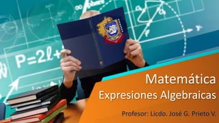 Matemática
Expresiones Algebraicas
Profesor: Licdo. José G. Prieto V.
 