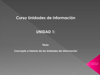 Curso Unidades de información
UNIDAD 1:
Titulo:
Concepto e historia de las Unidades de Información

Unidades de
información

 