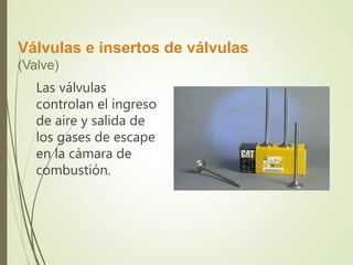 Válvulas e insertos de válvulas 
(Valve) 
Las válvulas 
controlan el ingreso 
de aire y salida de 
los gases de escape 
en la cámara de 
combustión. 
 