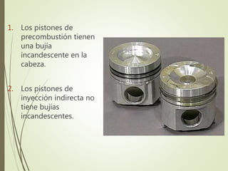 1. Los pistones de 
precombustión tienen 
una bujía 
incandescente en la 
cabeza. 
2. Los pistones de 
inyección indirecta no 
tiene bujías 
incandescentes. 
 