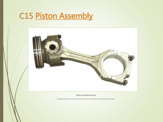 C15 Piston Assembly 
Pistón de una pieza de acero 
Un agujero de aceite a través de la varilla de conexión en forma de I se usa para lubricar el bulón. 
 