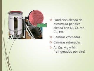  Fundición aleada de 
estructura perlítica 
aleada con Ni, Cr, Mo, 
Cu, etc. 
 Camisas cromadas. 
 Camisas nitruradas. 
 Al, Cu, Mg y Mn 
(refrigerados por aire) 
 