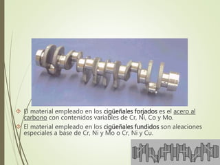  El material empleado en los cigüeñales forjados es el acero al 
carbono con contenidos variables de Cr, Ni, Co y Mo. 
 El material empleado en los cigüeñales fundidos son aleaciones 
especiales a base de Cr, Ni y Mo o Cr, Ni y Cu. 
 