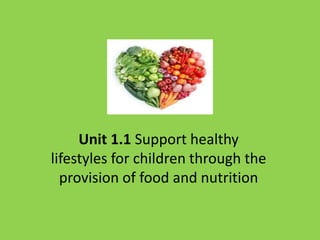Unit 1.1 Support healthy
lifestyles for children through the
provision of food and nutrition
 