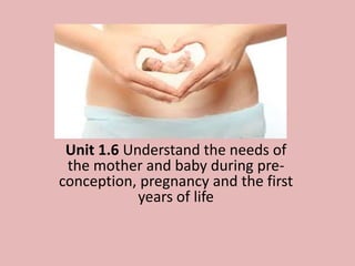 Unit 1.6 Understand the needs of
the mother and baby during pre-
conception, pregnancy and the first
years of life
 