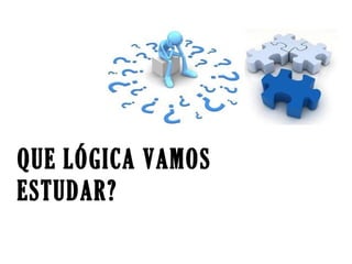 QUE LÓGICA VAMOS
ESTUDAR?
 