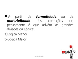 A partir da formalidade ou da
materialidade das condições do
pensamento é que advêm as grandes
divisões da Lógica:
a)Lógica Menor
b)Lógica Maior
Me. Victor Hugo 8
 