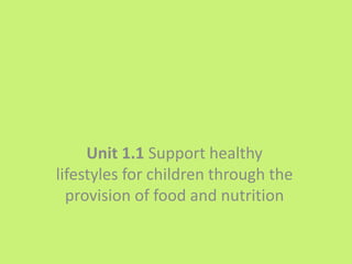 Unit 1.1 Support healthy
lifestyles for children through the
provision of food and nutrition
 