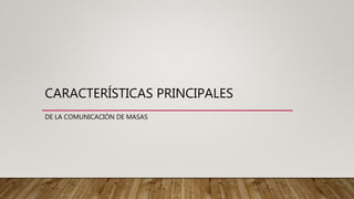 CARACTERÍSTICAS PRINCIPALES
DE LA COMUNICACIÓN DE MASAS
 