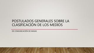 POSTULADOS GENERALES SOBRE LA
CLASIFICACIÓN DE LOS MEDIOS
DE COMUNICACIÓN DE MASAS
 