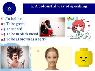 www.company.com
Company
LOGO
a. A colourful way of speaking
1.To be blue
2.To be green
3.To see red
4.To be in black mood
5.To be as brown as a berry
A
B
C
DE
A
B
E
D
C
 