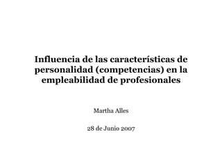 Tesis: Influencia de las competencias en la empleabilidad de profesionales
Martha Alicia Alles
Universidad de Buenos Aires
Influencia de las características de
personalidad (competencias) en la
empleabilidad de profesionales
Martha Alles
28 de Junio 2007
 