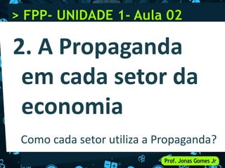 Como cada setor utiliza a Propaganda?
2. A Propaganda
em cada setor da
economia
> FPP- UNIDADE 1- Aula 02
 