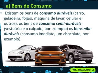 a) Bens de Consumo
• Existem os bens de consumo duráveis (carro,
geladeira, fogão, máquina de lavar, celular e
outros), os bens de consumo semi-duráveis
(vestuário e o calçado, por exemplo) os bens não-
duráveis (consumo imediato, um chocolate, por
exemplo).
 