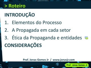 > Roteiro
INTRODUÇÃO
1. Elementos do Processo
2. A Propagada em cada setor
3. Ética da Propaganda e entidades
CONSIDERAÇÕES
Prof. Jonas Gomes Jr / www.jonasjr.com
 